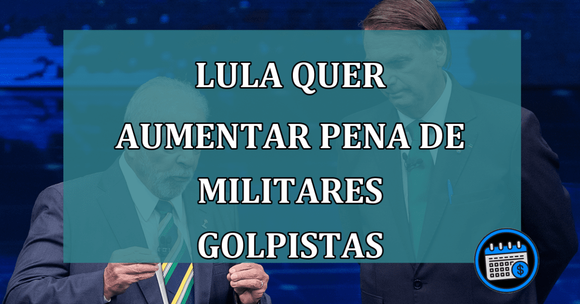 Lula quer aumentar pena de militares golpistas