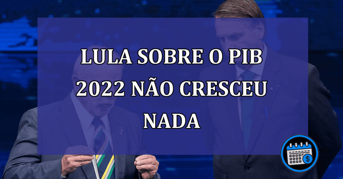 Lula sobre o PIB 2022 nao cresceu nada