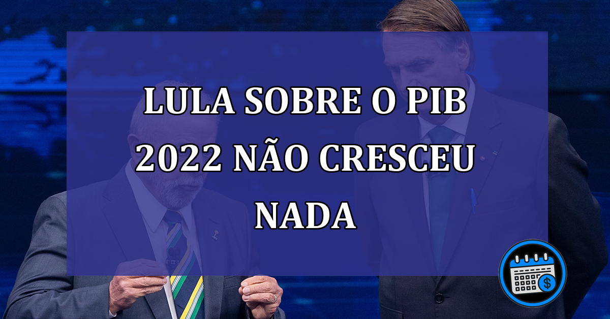 Lula sobre o PIB 2022 nao cresceu nada