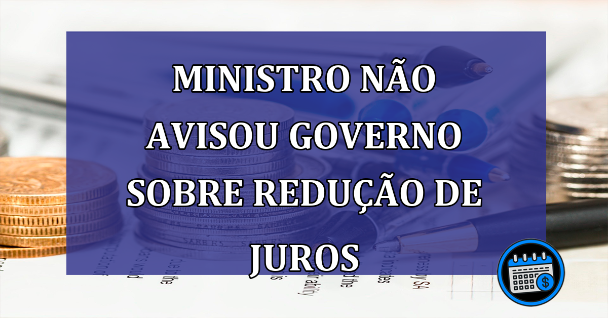 Ministro nao avisou governo sobre reducao de juros