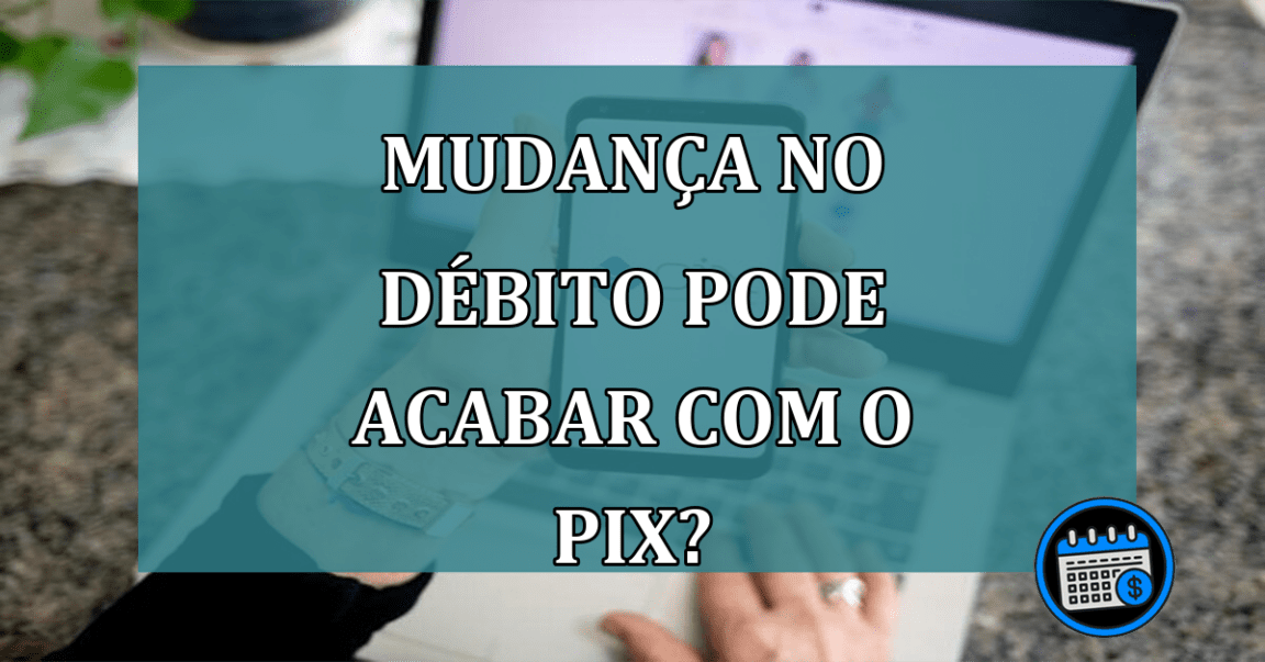 Mudanca no debito pode acabar com o Pix?