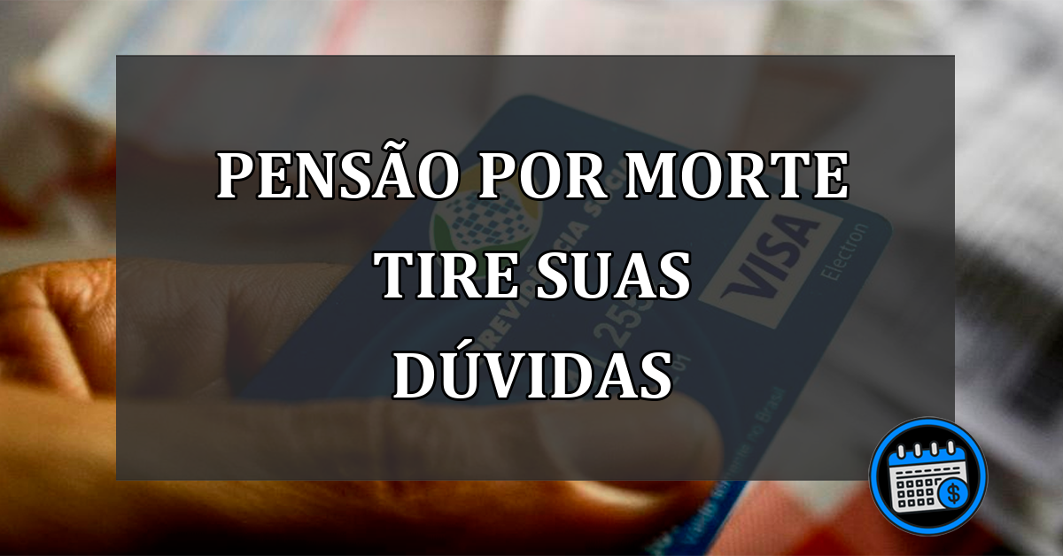 PENSÃO POR MORTE TIRE SUAS DÚVIDAS