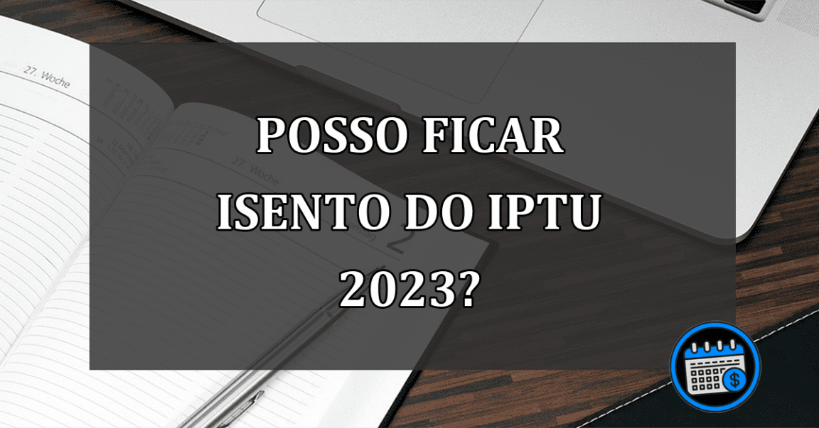 POSSO FICAR ISENTO DO IPTU 2023?