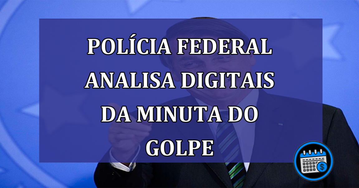 Policia Federal analisa digitais da Minuta do Golpe