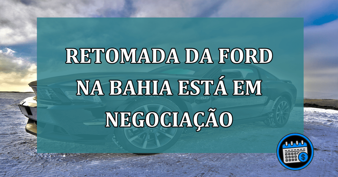 Retomada da Ford na Bahia esta em negociacao