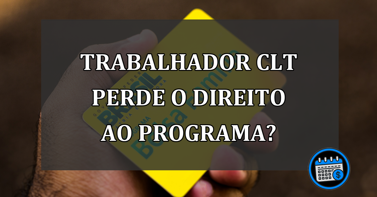 TRABALHADOR CLT PERDE O DIREITO AO PROGRAMA?