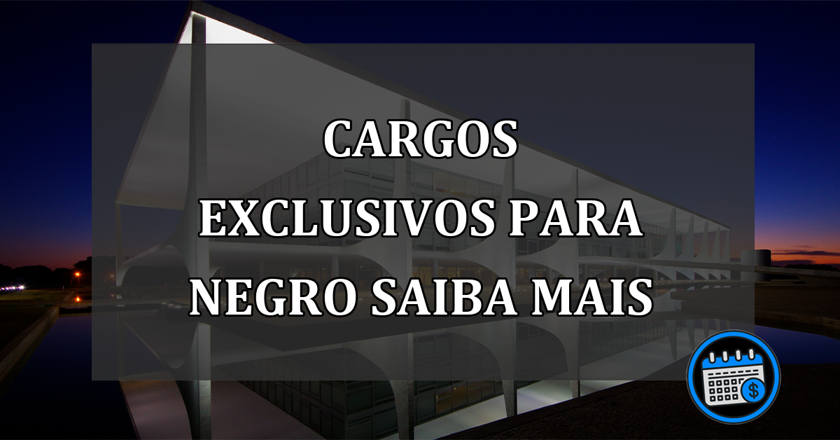 cargos exclusivos para negro saiba mais