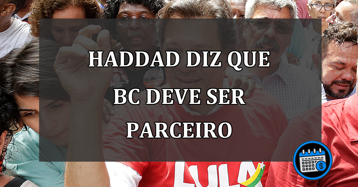 haddad diz que bc deve ser parceiro