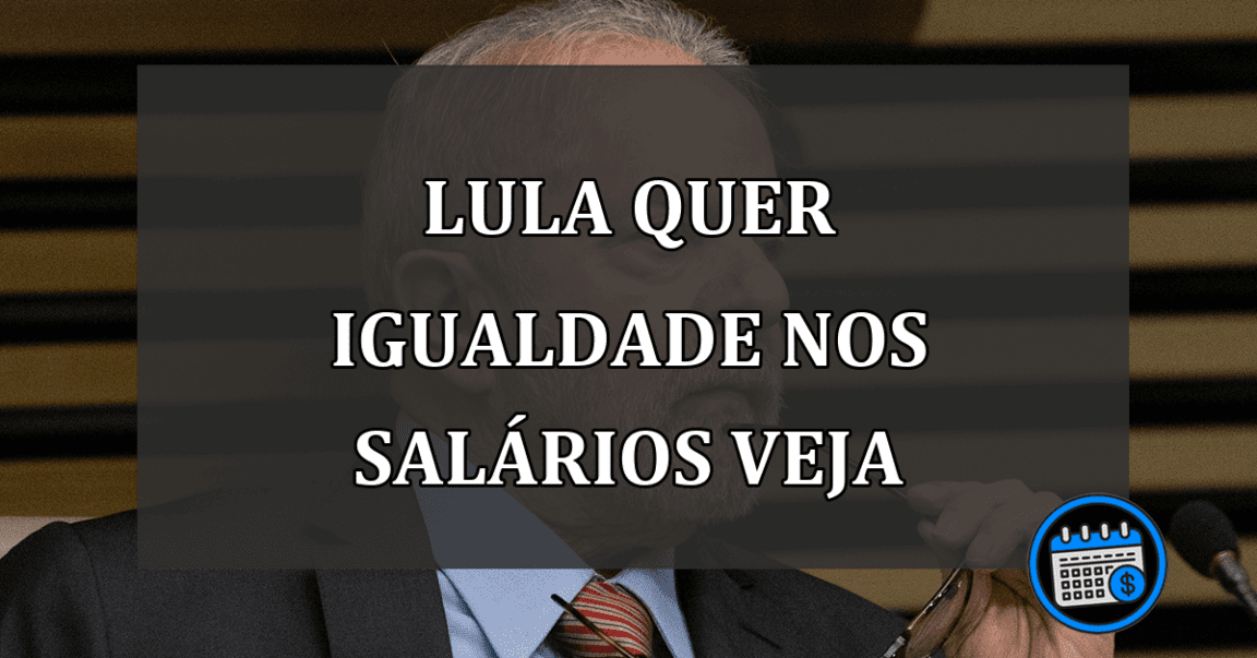 lula quer igualdade nos salários veja