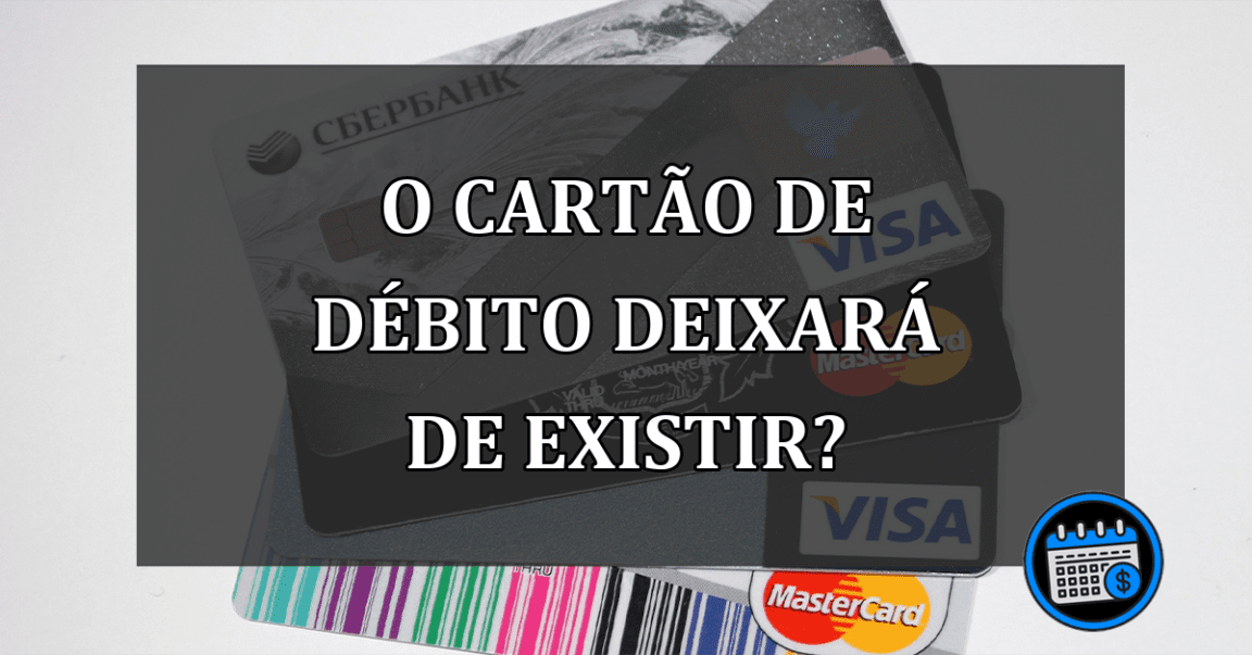 o CARTÃO DE DÉBITO deixará de existir?