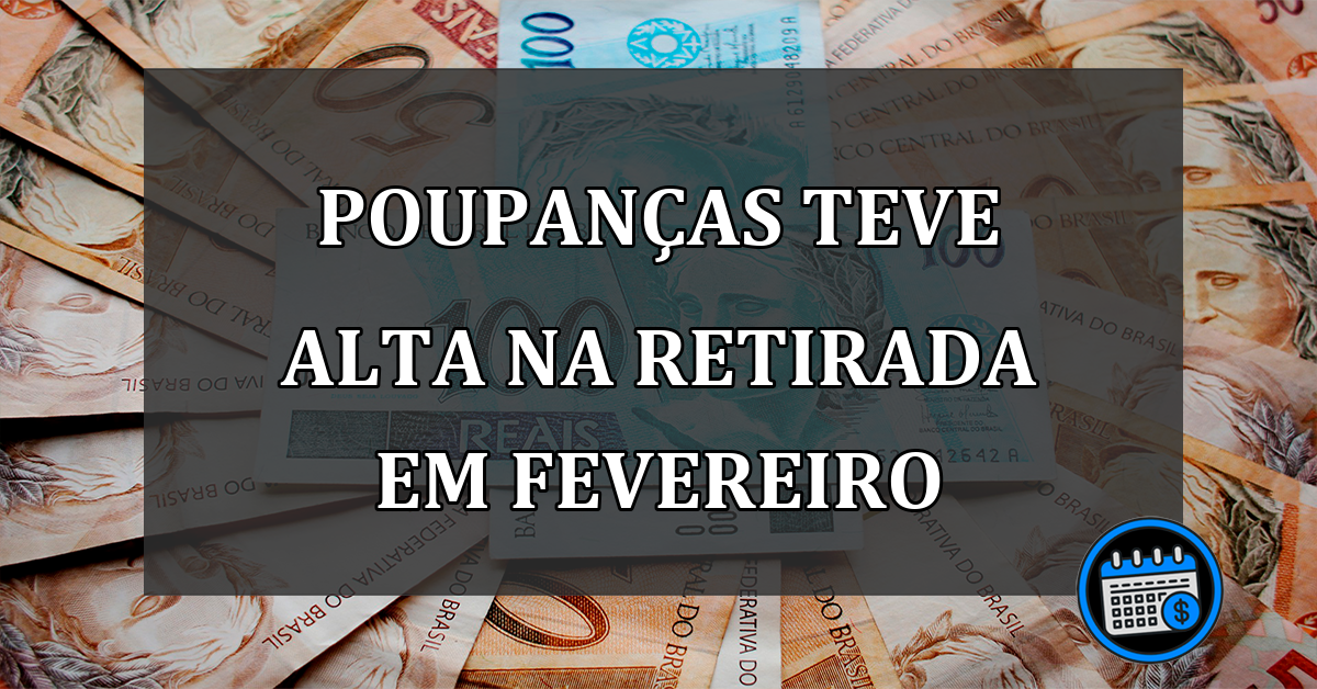 poupanças teve alta na retirada em fevereiro