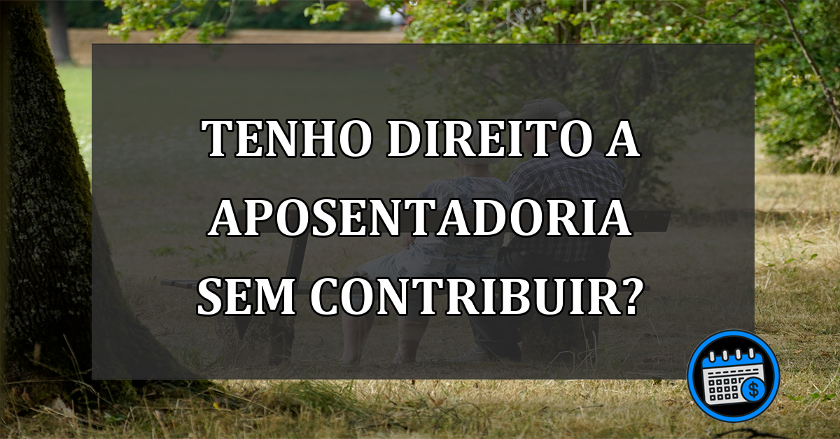 tenho direito a aposentadoria sem contribuir?