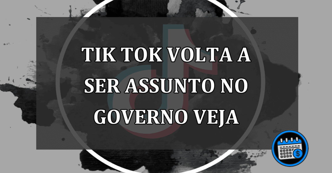 tik tok volta a ser assunto no governo veja