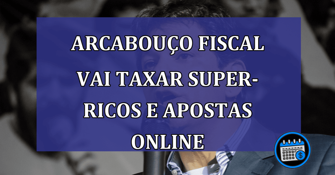 Arcabouco fiscal vai taxar super-ricos e apostas online