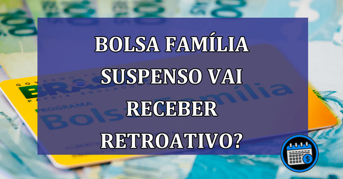 Bolsa Familia suspenso vai receber retroativo?