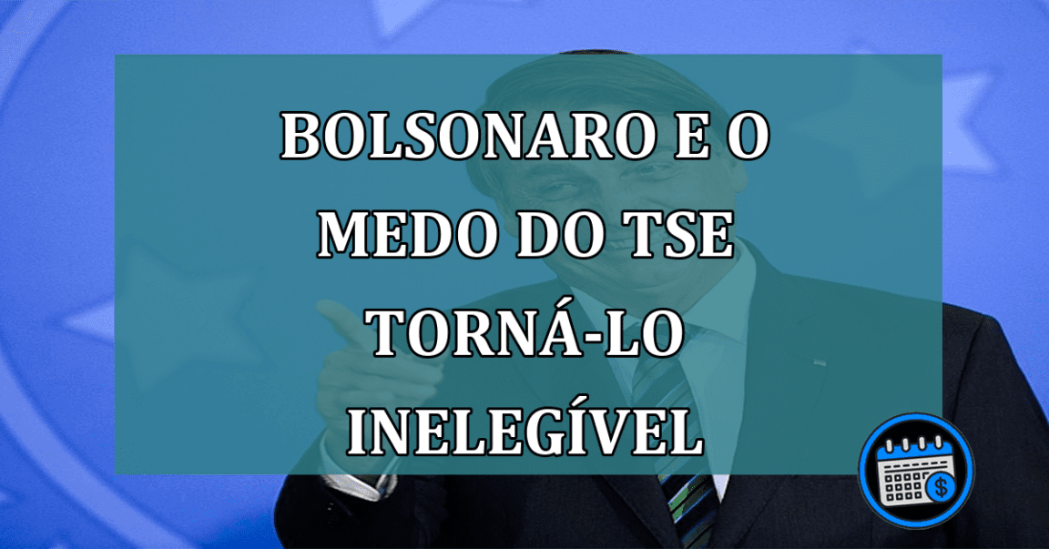 Bolsonaro e o medo do TSE torna-lo inelegivel