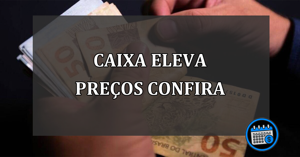 CAIXA ELEVA PREÇOS CONFIRA