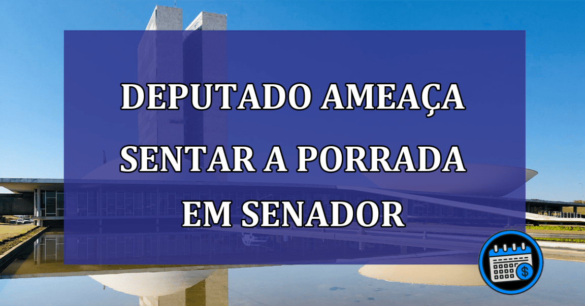 Deputado ameaça sentar a porrada em senador