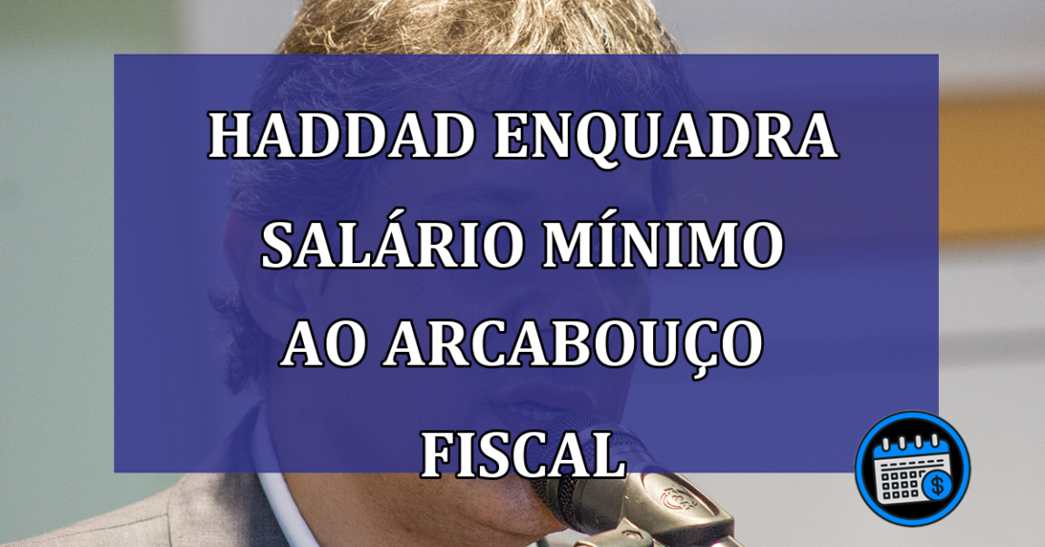 Haddad enquadra salario minimo ao arcabouco fiscal