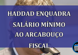 Haddad enquadra salario minimo ao arcabouco fiscal