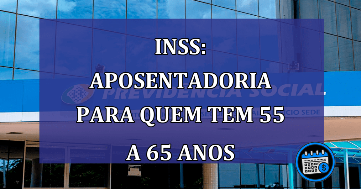 INSS: aposentadoria para quem tem 55 a 65 anos