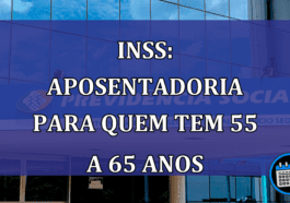 INSS: aposentadoria para quem tem 55 a 65 anos