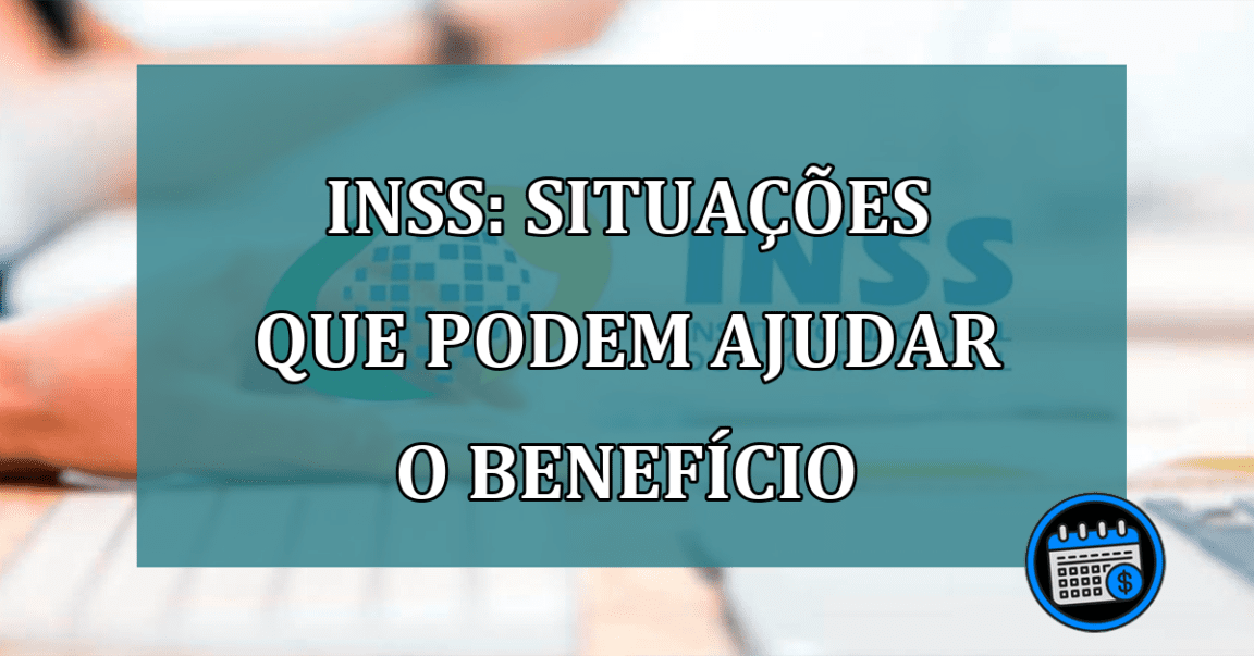 INSS: situacoes que podem ajudar o beneficio