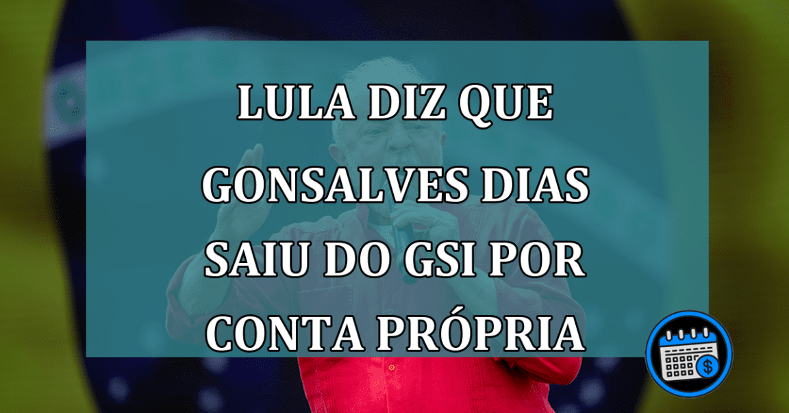 Lula diz que Gonsalves Dias saiu do GSI por conta propria