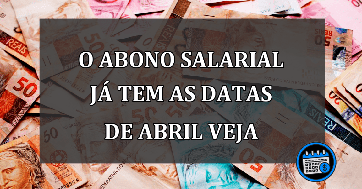 O ABONO SALARIAL JÁ TEM AS DATAS DE ABRIL VEJA