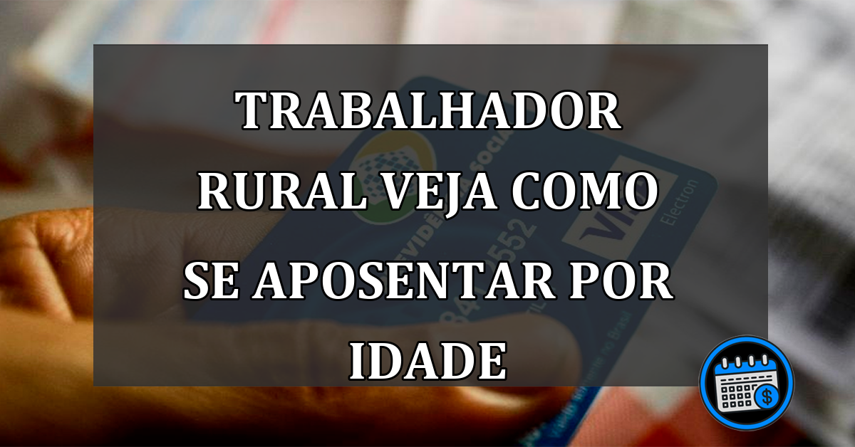 TRABALHADOR RURAL VEJA COMO SE APOSENTAR POR IDADE