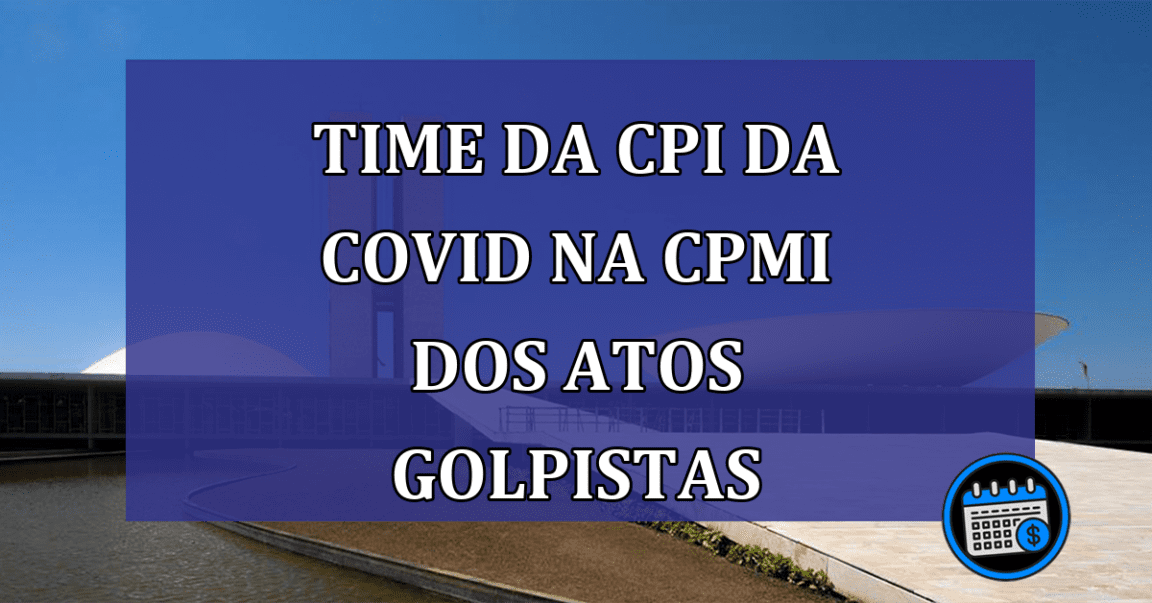 Time da CPI da Covid na CPMI dos atos golpistas