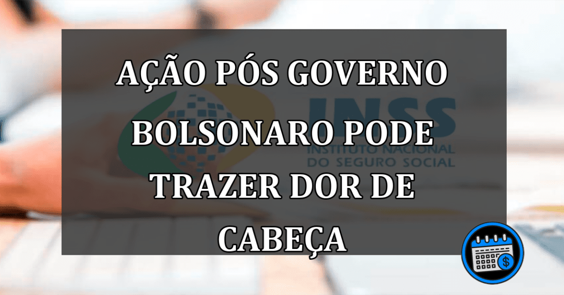 ação pós governo bolsonaro pode trazer dor de cabeça