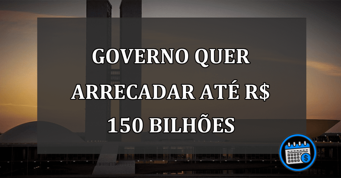 governo quer arrecadar até R$ 150 bilhões