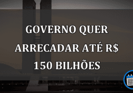 governo quer arrecadar até R$ 150 bilhões