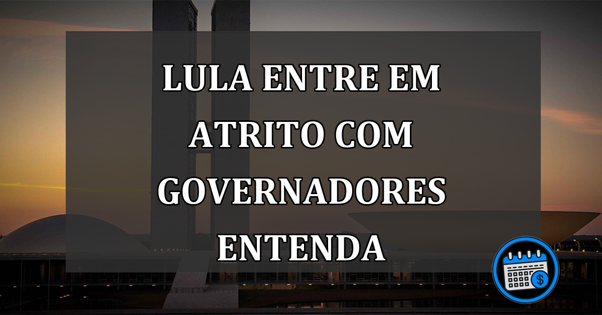 lula entre em atrito com governadores entenda