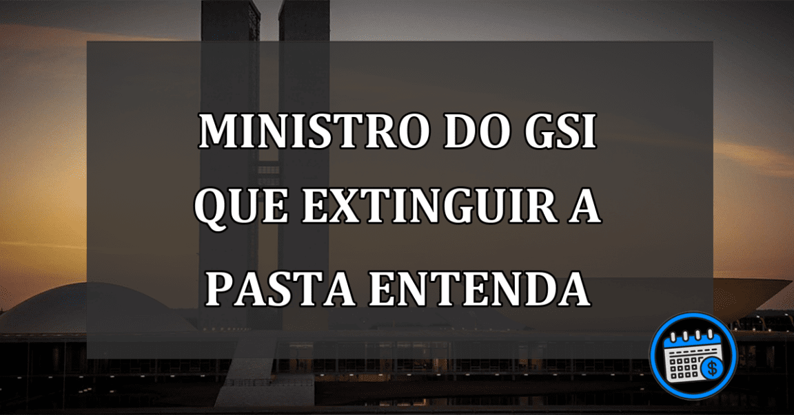 ministro do GSI que extinguir a pasta entenda