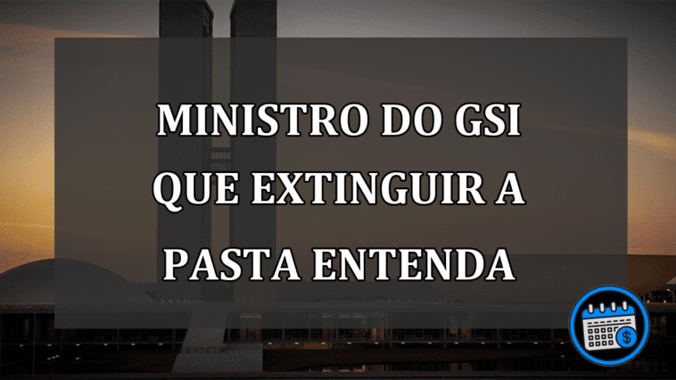 ministro do GSI que extinguir a pasta entenda