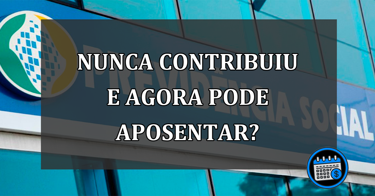 nunca contribuiu e agora pode aposentar?