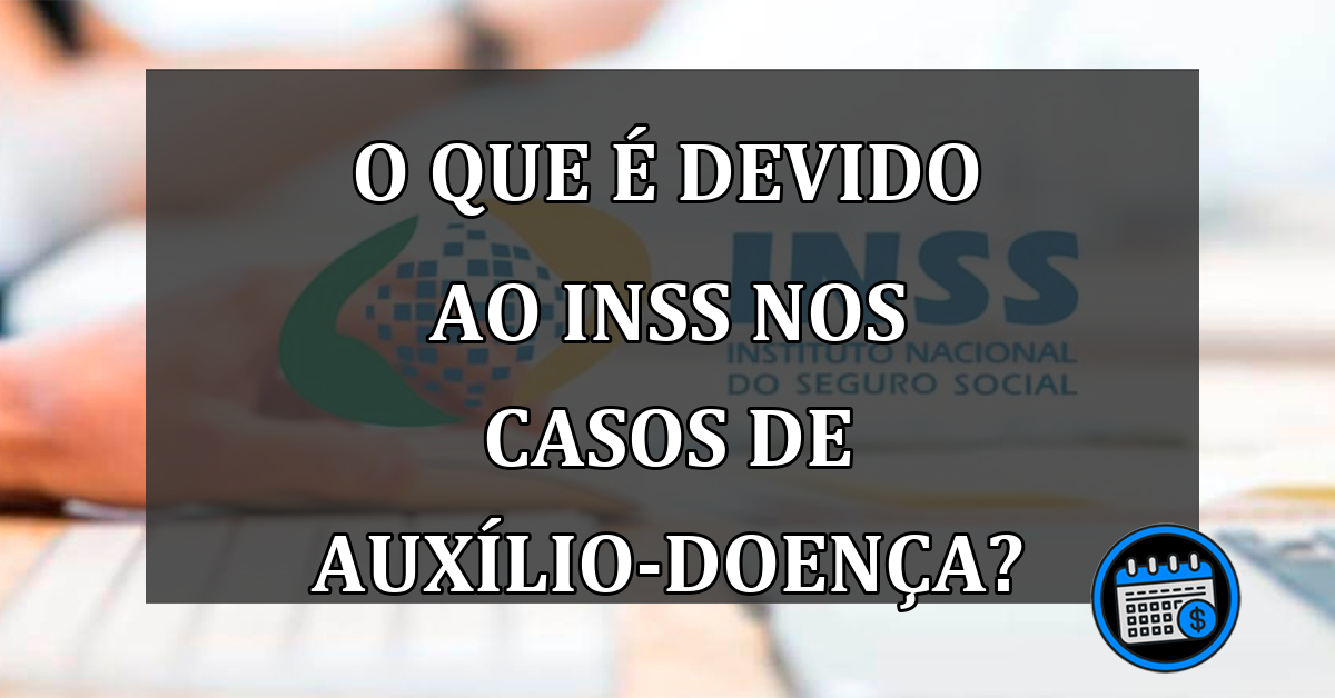 o que é devido ao INSS nos casos de auxílio-doença?