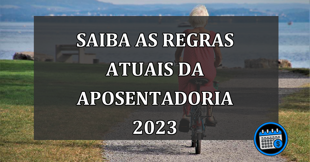 saiba as regras atuais da aposentadoria 2023