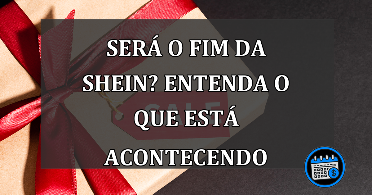 será o fim da shein? entenda o que está acontecendo