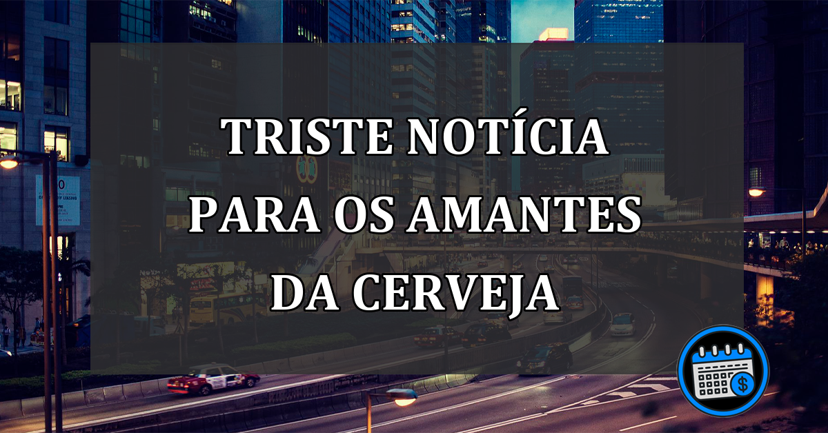 triste notícia para os amantes da cerveja