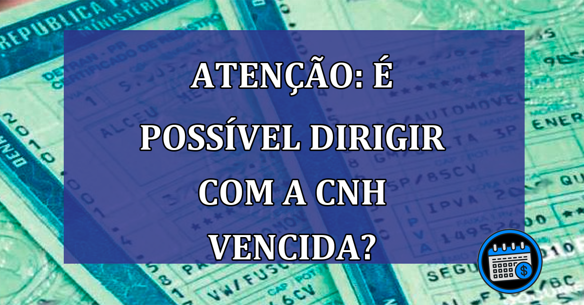 ATENCAO: E possivel dirigir com a CNH vencida?