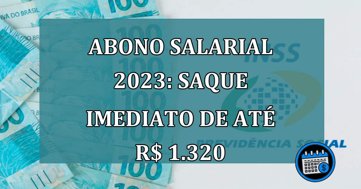 Abono Salarial 2023: saque IMEDIATO de ate R$ 1.320