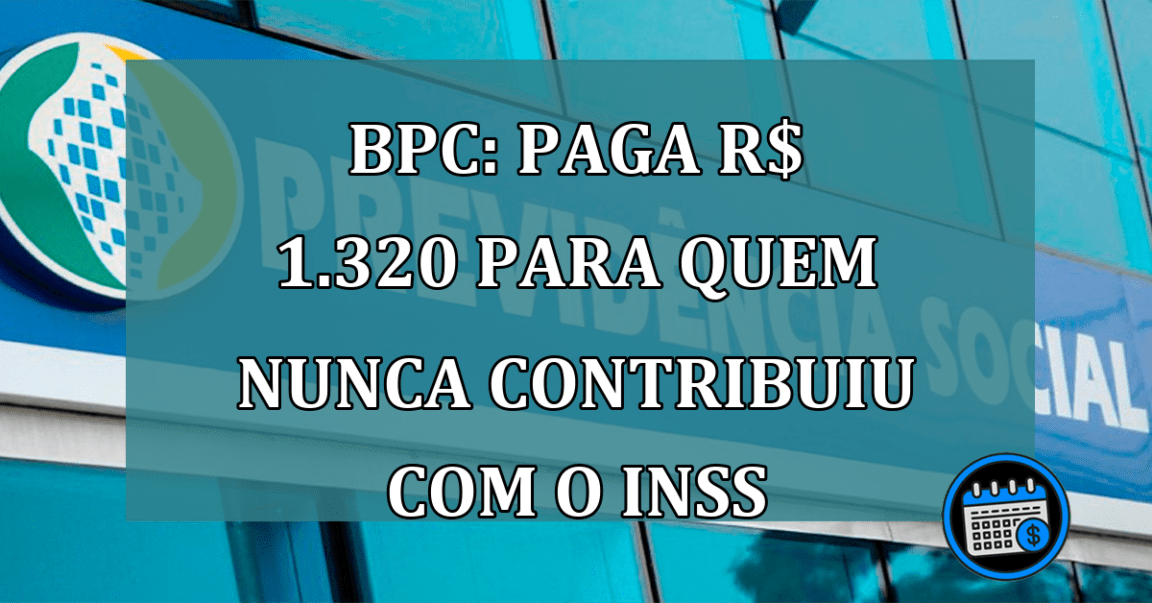 BPC: paga R$ 1.320 para quem nunca contribuiu com o INSS