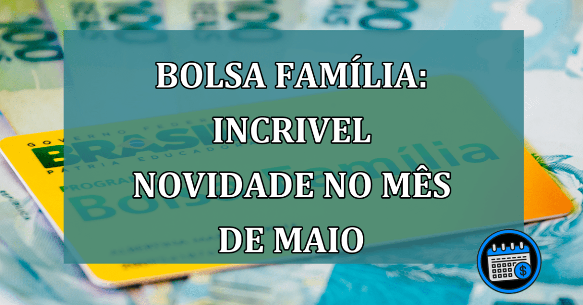 Bolsa Familia: INCRIVEL novidade no mes de maio