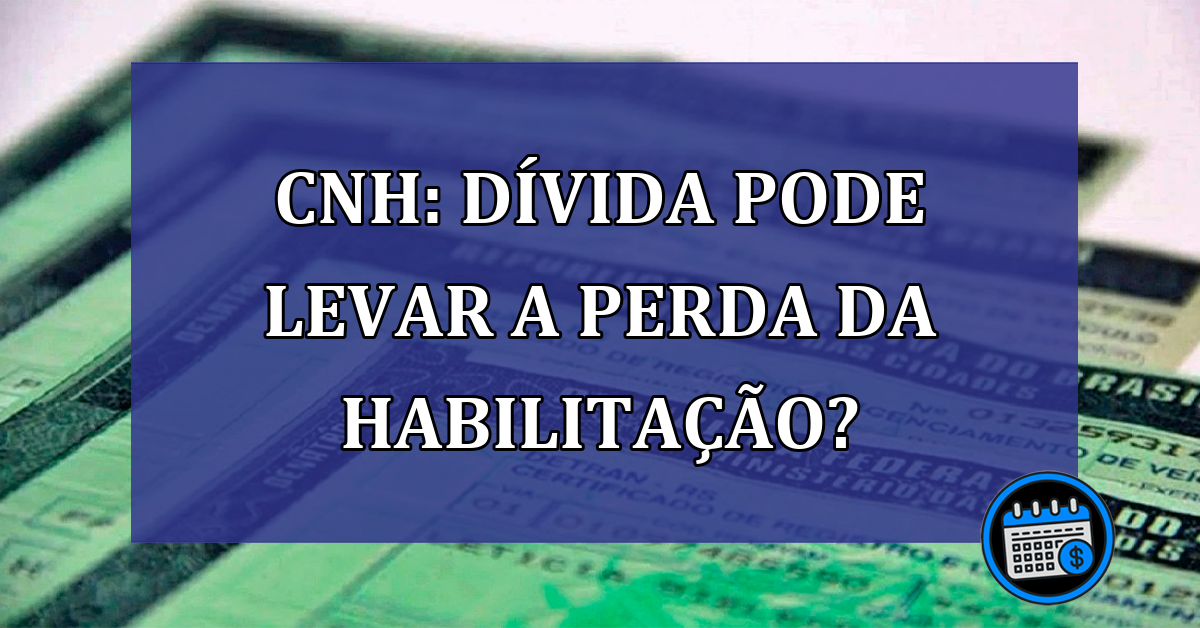 CNH: divida pode levar a perda da habilitacao?