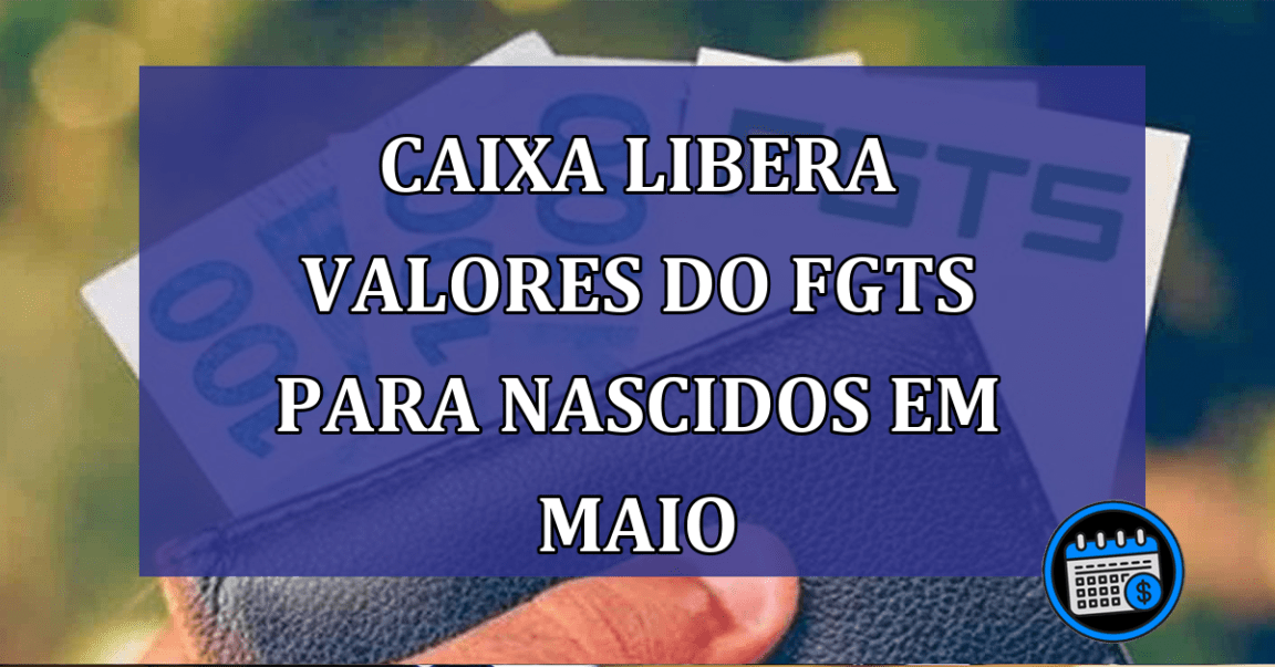 Caixa libera valores do FGTS para nascidos em maio