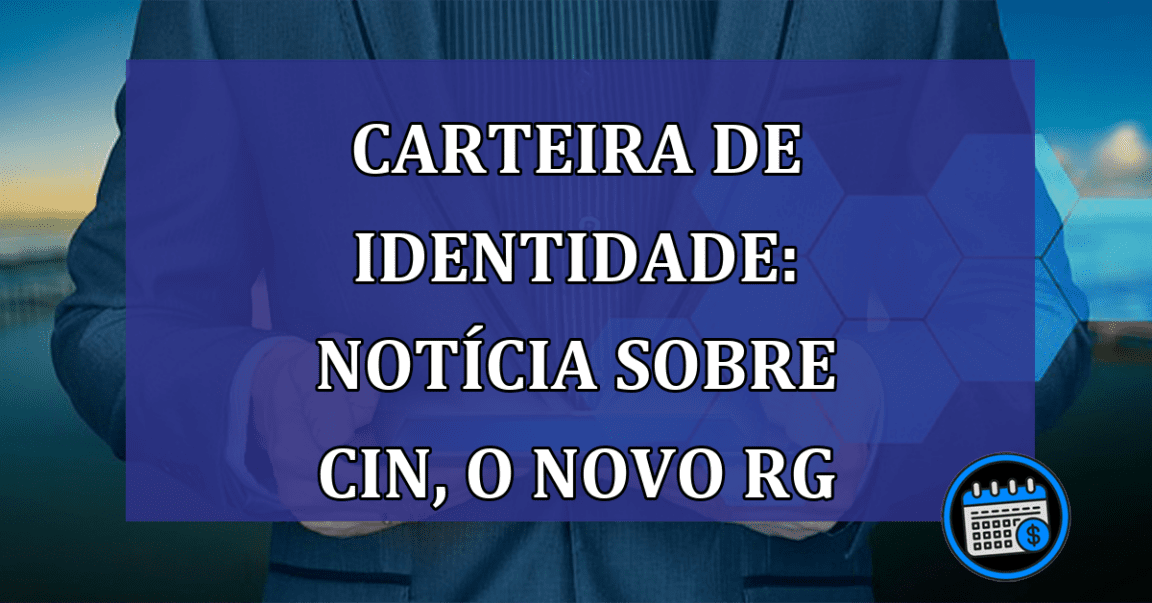 Carteira de identidade: notícia sobre CIN, o novo RG