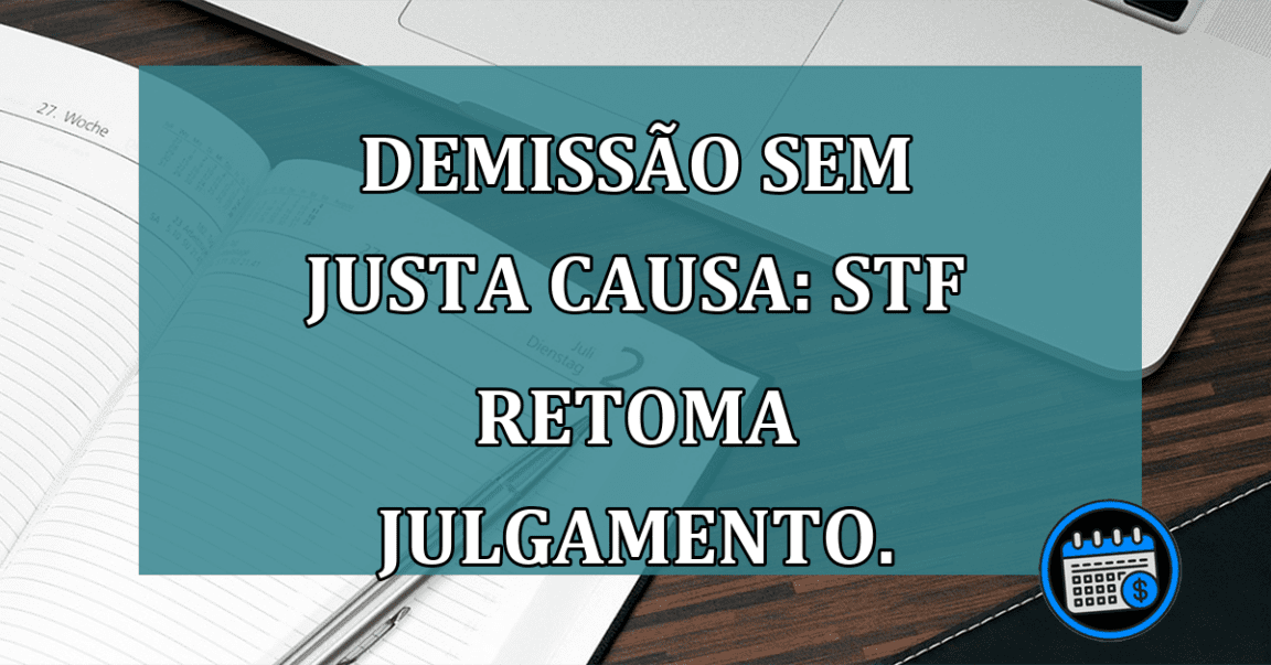 Demissao Sem Justa Causa: STF retoma julgamento.